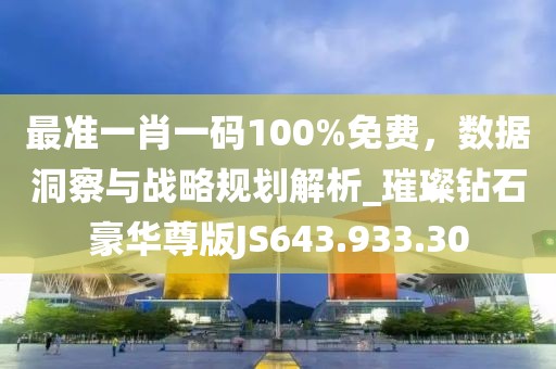 最准一肖一码100%免费，数据洞察与战略规划解析_璀璨钻石豪华尊版JS643.933.30