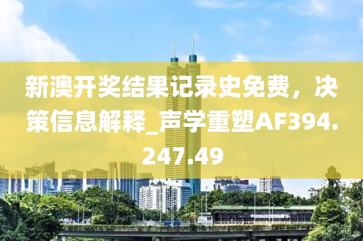 新澳开奖结果记录史免费，决策信息解释_声学重塑AF394.247.49