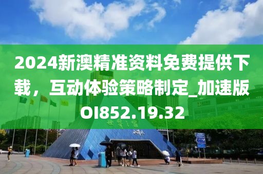 2024新澳精准资料免费提供下载，互动体验策略制定_加速版OI852.19.32