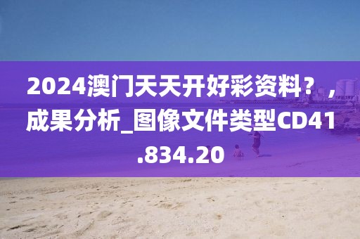 2024澳门天天开好彩资料？，成果分析_图像文件类型CD41.834.20