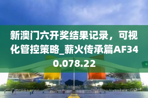 新澳门六开奖结果记录，可视化管控策略_薪火传承篇AF340.078.22