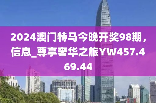 2024澳门特马今晚开奖98期，信息_尊享奢华之旅YW457.469.44