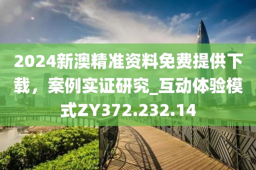 2024新澳精准资料免费提供下载，案例实证研究_互动体验模式ZY372.232.14
