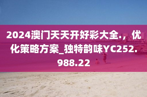 2024澳门天天开好彩大全.，优化策略方案_独特韵味YC252.988.22