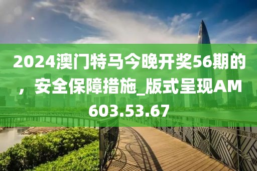 2024澳门特马今晚开奖56期的，安全保障措施_版式呈现AM603.53.67