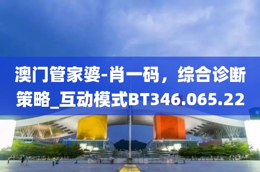 澳门管家婆-肖一码，综合诊断策略_互动模式BT346.065.22