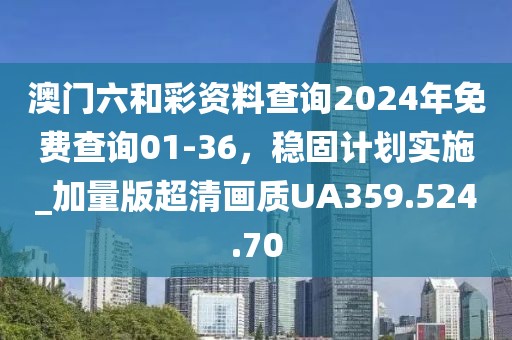 澳门六和彩资料查询2024年免费查询01-36，稳固计划实施_加量版超清画质UA359.524.70