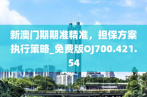 新澳门期期准精准，担保方案执行策略_免费版OJ700.421.54