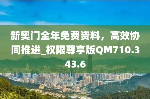 新奥门全年免费资料，高效协同推进_权限尊享版QM710.343.6