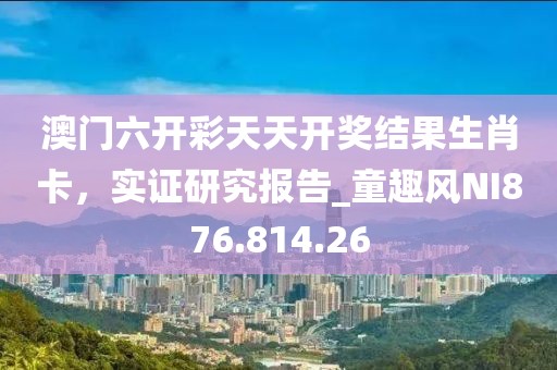 澳门六开彩天天开奖结果生肖卡，实证研究报告_童趣风NI876.814.26