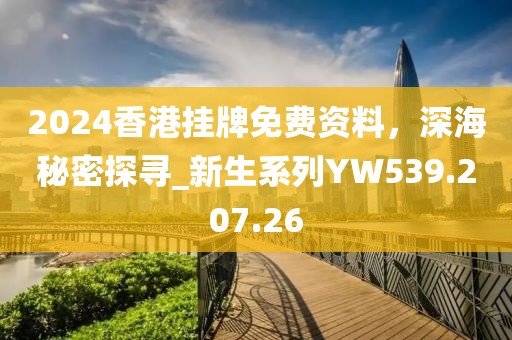 2024香港挂牌免费资料，深海秘密探寻_新生系列YW539.207.26
