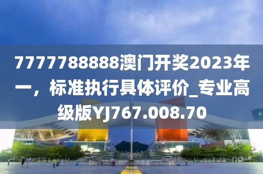 7777788888澳门开奖2023年一，标准执行具体评价_专业高级版YJ767.008.70