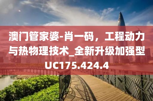 澳门管家婆-肖一码，工程动力与热物理技术_全新升级加强型UC175.424.4