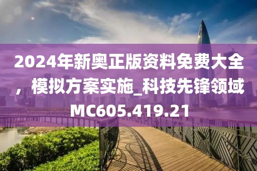 2024年新奥正版资料免费大全，模拟方案实施_科技先锋领域MC605.419.21