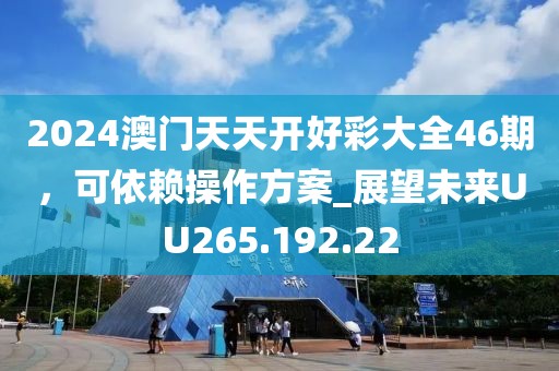 2024澳门天天开好彩大全46期，可依赖操作方案_展望未来UU265.192.22
