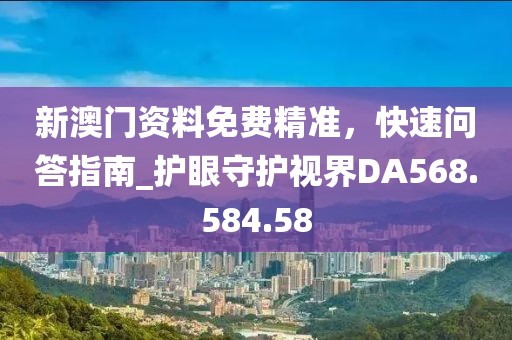 新澳门资料免费精准，快速问答指南_护眼守护视界DA568.584.58