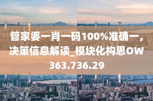 管家婆一肖一码100%准确一，决策信息解读_模块化构思OW363.736.29