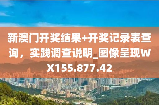 新澳门开奖结果+开奖记录表查询，实践调查说明_图像呈现WX155.877.42