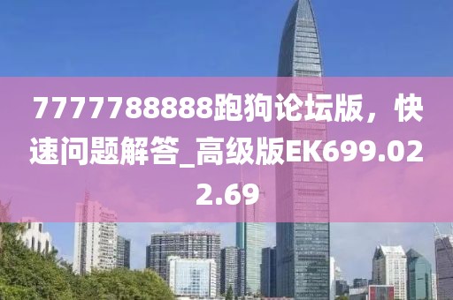 7777788888跑狗论坛版，快速问题解答_高级版EK699.022.69