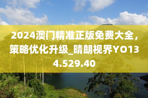 2024澳门精准正版免费大全，策略优化升级_晴朗视界YO134.529.40