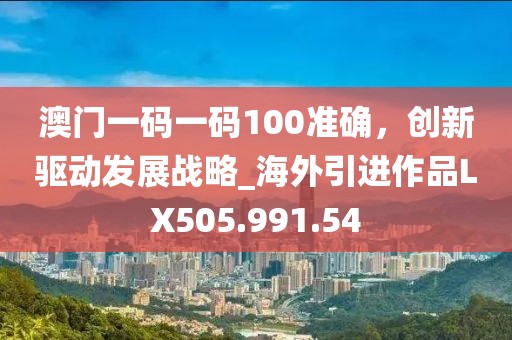澳门一码一码100准确，创新驱动发展战略_海外引进作品LX505.991.54