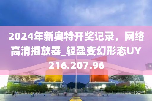 2024年新奥特开奖记录，网络高清播放器_轻盈变幻形态UY216.207.96