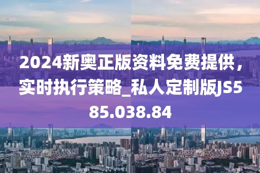 2024新奥正版资料免费提供，实时执行策略_私人定制版JS585.038.84