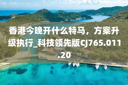 香港今晚开什么特马，方案升级执行_科技领先版CJ765.011.20