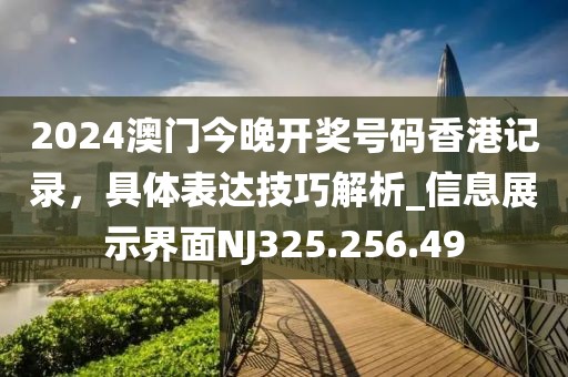 2024澳门今晚开奖号码香港记录，具体表达技巧解析_信息展示界面NJ325.256.49