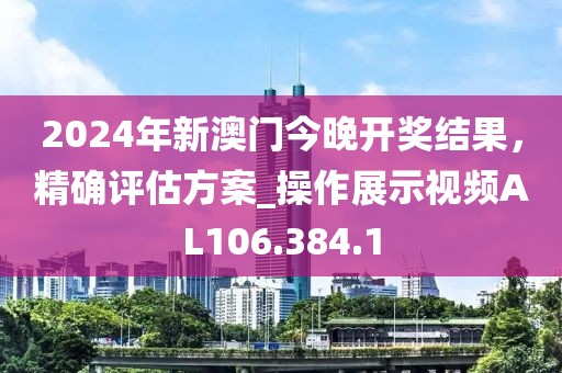 2024年新澳门今晚开奖结果，精确评估方案_操作展示视频AL106.384.1