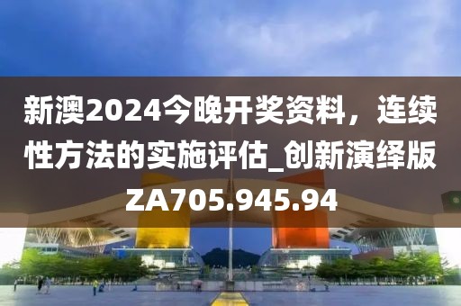 新澳2024今晚开奖资料，连续性方法的实施评估_创新演绎版ZA705.945.94