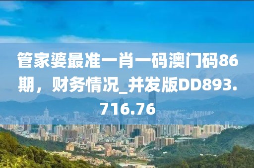管家婆最准一肖一码澳门码86期，财务情况_并发版DD893.716.76