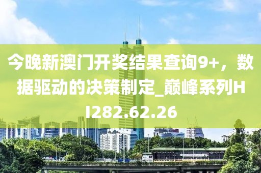 今晚新澳门开奖结果查询9+，数据驱动的决策制定_巅峰系列HI282.62.26