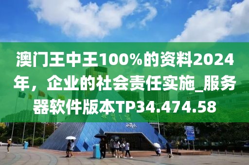澳门王中王100%的资料2024年，企业的社会责任实施_服务器软件版本TP34.474.58
