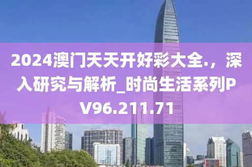 2024澳门天天开好彩大全.，深入研究与解析_时尚生活系列PV96.211.71