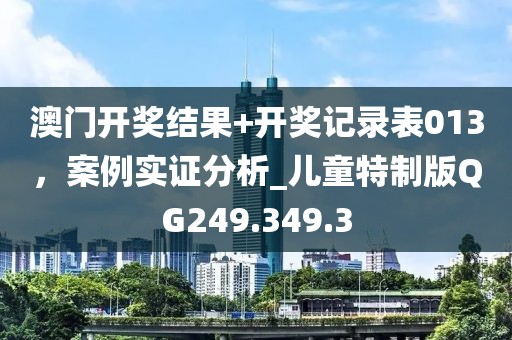 澳门开奖结果+开奖记录表013，案例实证分析_儿童特制版QG249.349.3