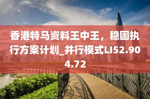 香港特马资料王中王，稳固执行方案计划_并行模式LI52.904.72