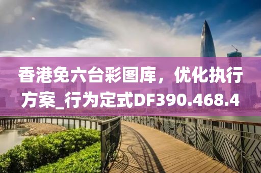 香港免六台彩图库，优化执行方案_行为定式DF390.468.4