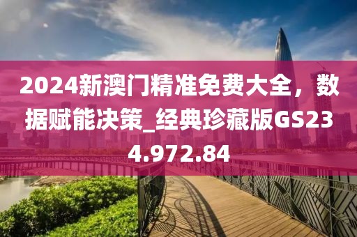 2024新澳门精准免费大全，数据赋能决策_经典珍藏版GS234.972.84