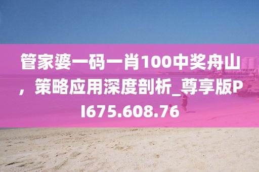 管家婆一码一肖100中奖舟山，策略应用深度剖析_尊享版PI675.608.76