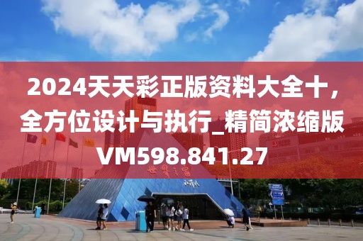 2024天天彩正版资料大全十，全方位设计与执行_精简浓缩版VM598.841.27