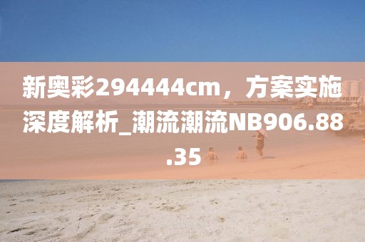 新奥彩294444cm，方案实施深度解析_潮流潮流NB906.88.35
