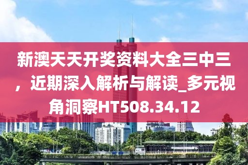 新澳天天开奖资料大全三中三，近期深入解析与解读_多元视角洞察HT508.34.12