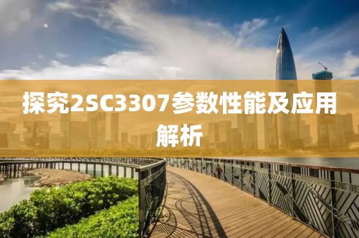 探究2SC3307参数性能及应用解析