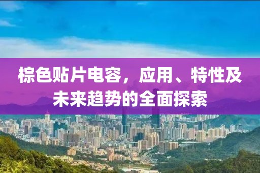 棕色贴片电容，应用、特性及未来趋势的全面探索