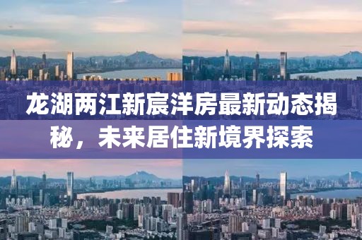 龙湖两江新宸洋房最新动态揭秘，未来居住新境界探索