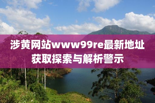 涉黄网站www99re最新地址获取探索与解析警示