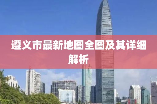 遵义市最新地图全图及其详细解析