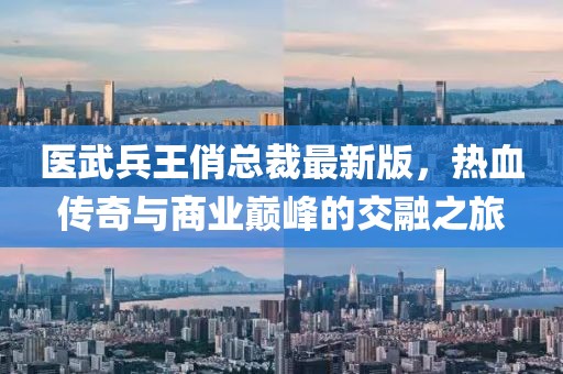 医武兵王俏总裁最新版，热血传奇与商业巅峰的交融之旅
