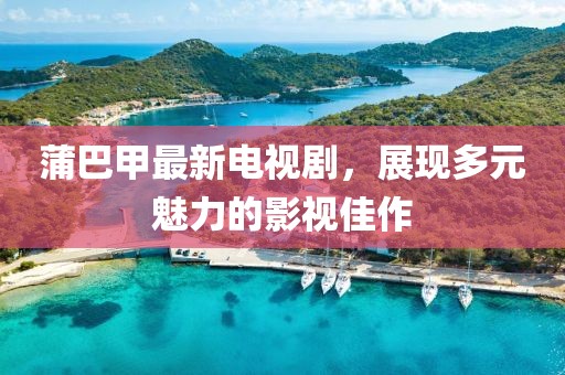 蒲巴甲最新电视剧，展现多元魅力的影视佳作